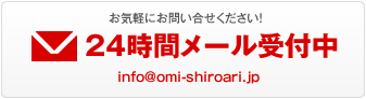 お気軽にお問い合せください！24時間メール受付中info@omi-shiroari.jp